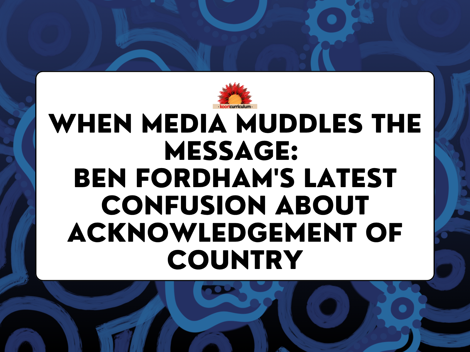 When Media Muddles the Message: Ben Fordham's Latest Confusion About Acknowledgement of Country