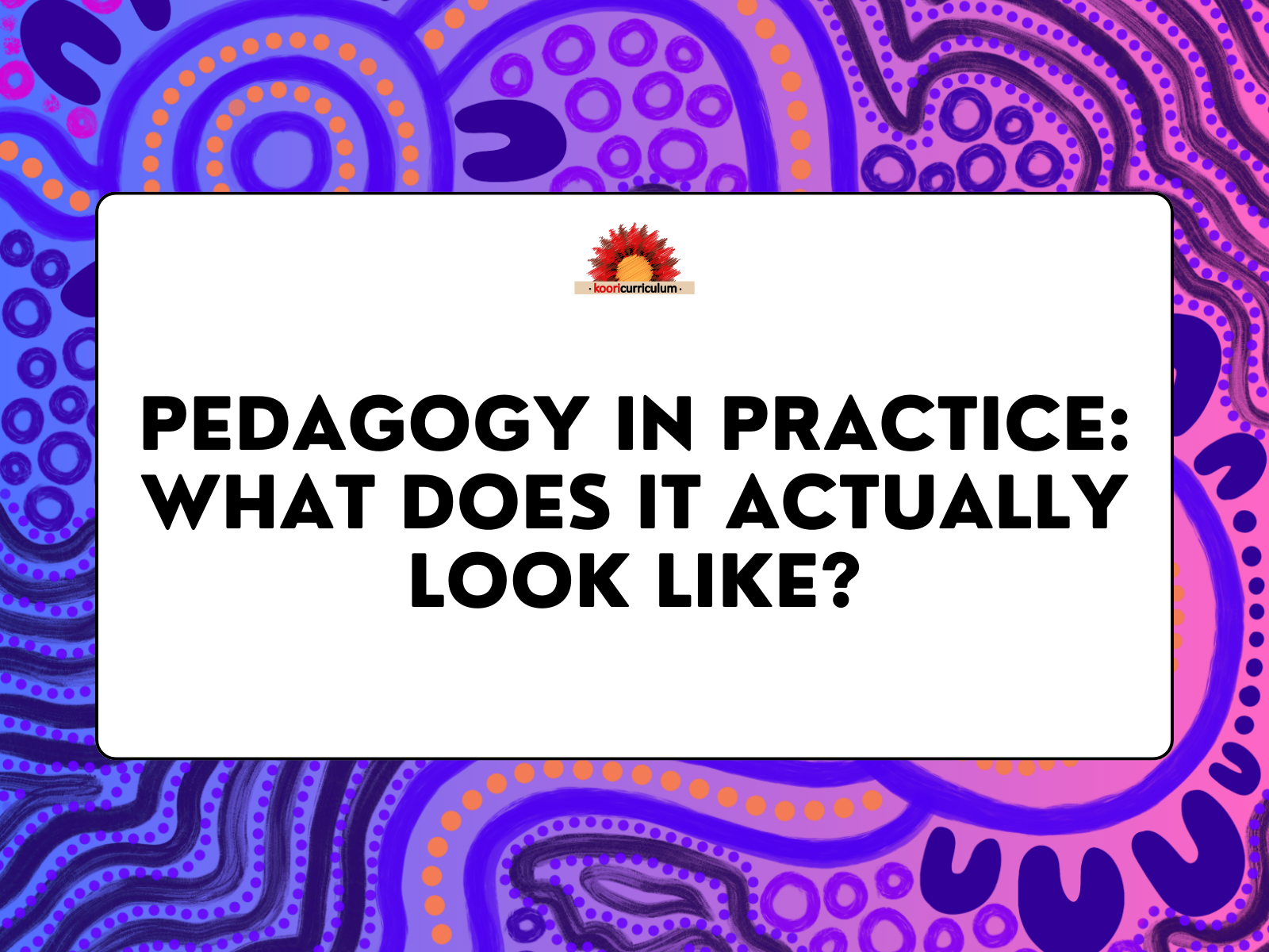 Pedady Pedagogy in Practice: What Does it Actually Look Like? | Koori Curriculum