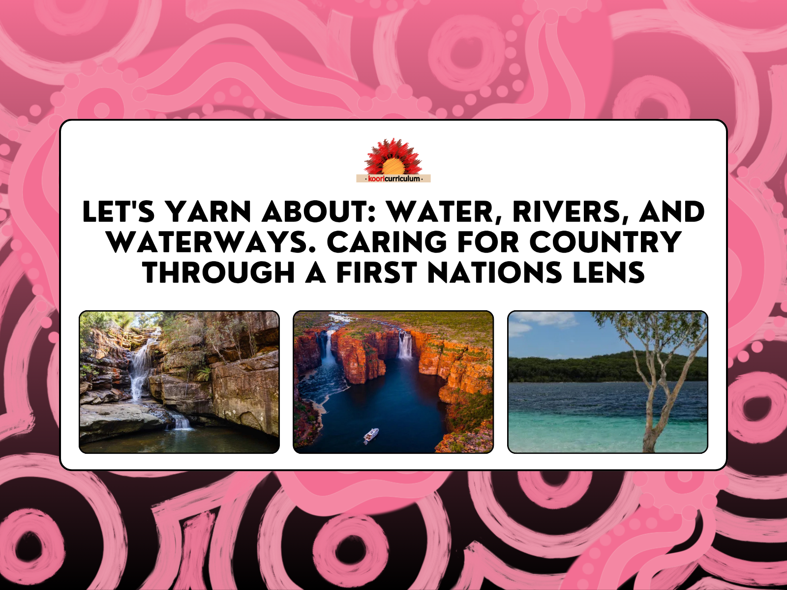 Let's Yarn About: Water, Rivers, and Waterways. Caring for Country Through a First Nations Lens