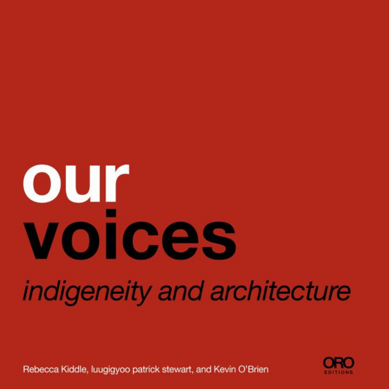 "Our Voices: Indigeneity and Architecture " By Rebecca Kiddle , Patrick Reid , Kevin O'Brien
