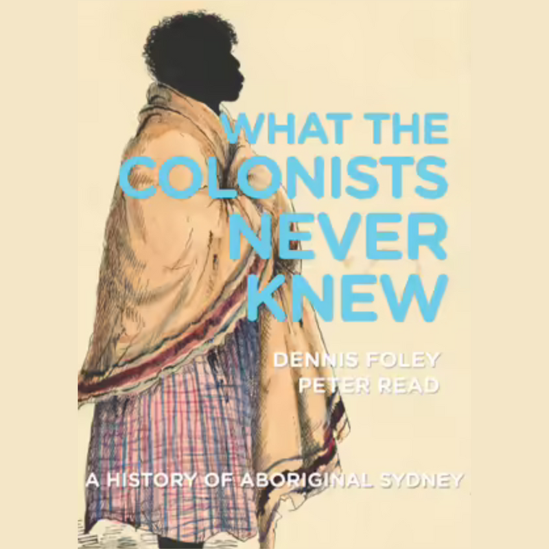 "What the Colonists Never Knew A History of Aboriginal Sydney"  By Dennis Foley, Peter Read