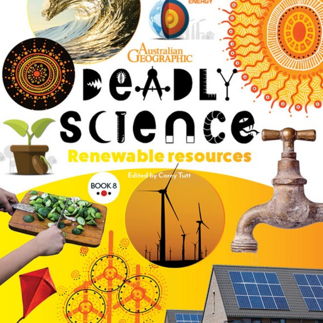 &quot;Deadly Science - Renewable Resources - Book 8&quot; by Corey Tutt &amp; Australian Geographic